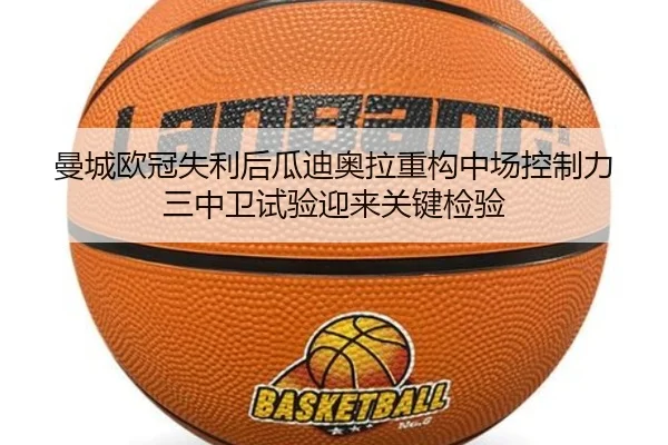 曼城欧冠失利后瓜迪奥拉重构中场控制力三中卫试验迎来关键检验